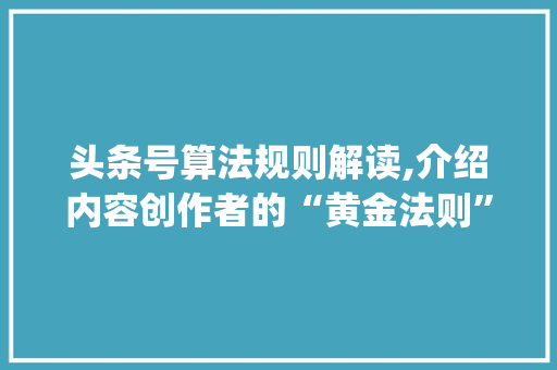 头条号算法规则解读,介绍内容创作者的“黄金法则”(头条号算法规则) 头条号算法规则解读,介绍内容创作者的“黄金法则”(头条号算法规则) 百度SEO