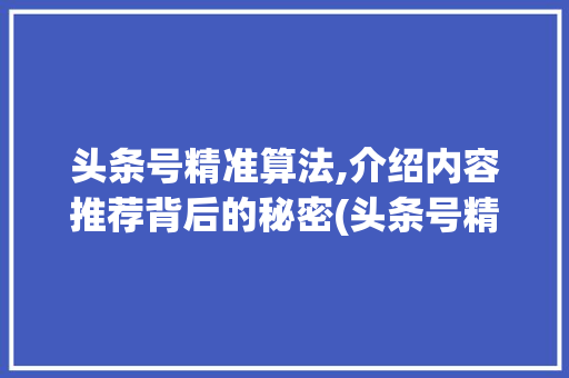 头条号精准算法,介绍内容推荐背后的秘密(头条号精准算法)