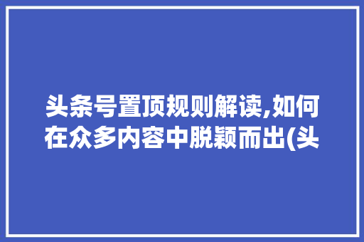 头条号置顶规则解读,如何在众多内容中脱颖而出(头条号置顶规则) 头条号置顶规则解读,如何在众多内容中脱颖而出(头条号置顶规则) 必应SEO