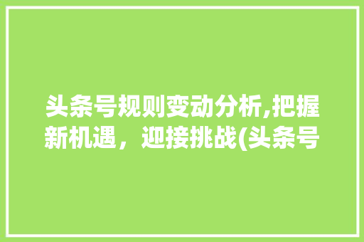头条号规则变动分析,把握新机遇，迎接挑战(头条号规则变动) 头条号规则变动分析,把握新机遇，迎接挑战(头条号规则变动) 必应SEO