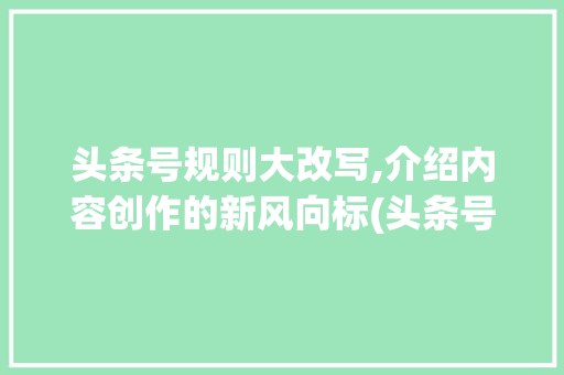 头条号规则大改写,介绍内容创作的新风向标(头条号规则大改) 头条号规则大改写,介绍内容创作的新风向标(头条号规则大改) 必应SEO