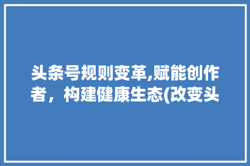 头条号规则变革,赋能创作者，构建健康生态(改变头条号规则) 头条号规则变革,赋能创作者，构建健康生态(改变头条号规则) 网站建设公司