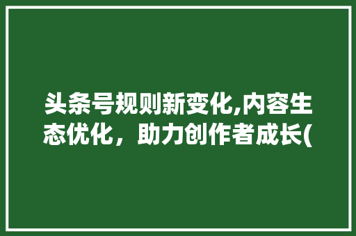 头条号规则新变化,内容生态优化，助力创作者成长(头条号规则变化) 头条号规则新变化,内容生态优化，助力创作者成长(头条号规则变化) 必应SEO