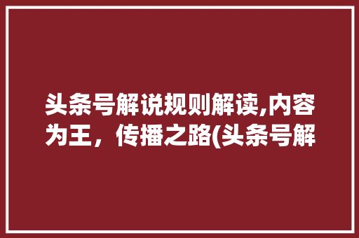 头条号解说规则解读,内容为王，传播之路(头条号解说规则) 头条号解说规则解读,内容为王，传播之路(头条号解说规则) 搜狗SEO