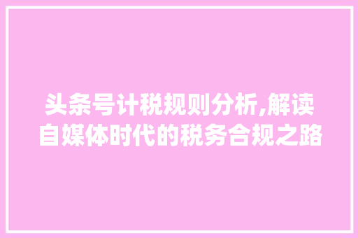 头条号计税规则分析,解读自媒体时代的税务合规之路(头条号计税规则) 头条号计税规则分析,解读自媒体时代的税务合规之路(头条号计税规则) 百度SEO