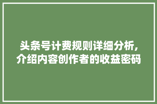 头条号计费规则详细分析,介绍内容创作者的收益密码(头条号计费规则) 头条号计费规则详细分析,介绍内容创作者的收益密码(头条号计费规则) SEO关键词