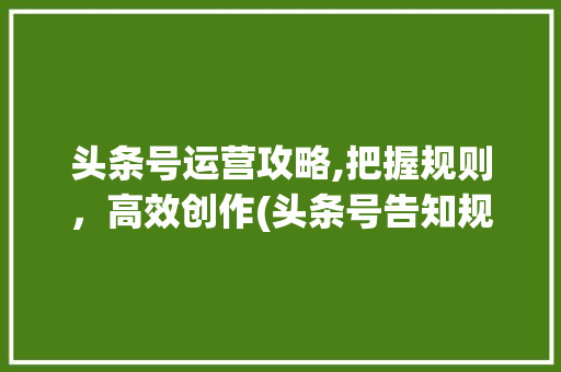 头条号运营攻略,把握规则，高效创作(头条号告知规则) 头条号运营攻略,把握规则，高效创作(头条号告知规则) 搜狗SEO