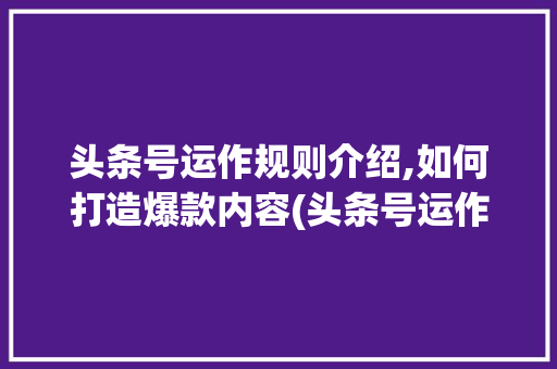 头条号运作规则介绍,如何打造爆款内容(头条号运作规则) 头条号运作规则介绍,如何打造爆款内容(头条号运作规则) SEO关键词