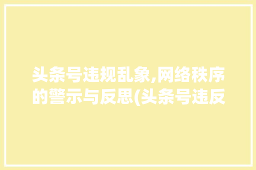 头条号违规乱象,网络秩序的警示与反思(头条号违反规则) 头条号违规乱象,网络秩序的警示与反思(头条号违反规则) 百度SEO