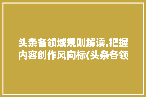 头条各领域规则解读,把握内容创作风向标(头条各领域规则) 头条各领域规则解读,把握内容创作风向标(头条各领域规则) 搜狗SEO