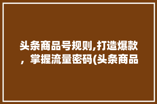 头条商品号规则,打造爆款，掌握流量密码(头条商品号规则) 头条商品号规则,打造爆款，掌握流量密码(头条商品号规则) SEO关键词