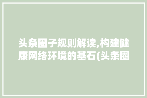 头条圈子规则解读,构建健康网络环境的基石(头条圈子的规则) 头条圈子规则解读,构建健康网络环境的基石(头条圈子的规则) 百度SEO