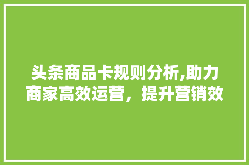 头条商品卡规则分析,助力商家高效运营，提升营销效果(头条商品卡规则) 头条商品卡规则分析,助力商家高效运营，提升营销效果(头条商品卡规则) SEO关键词