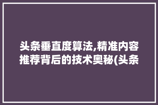 头条垂直度算法,精准内容推荐背后的技术奥秘(头条垂直度算法) 头条垂直度算法,精准内容推荐背后的技术奥秘(头条垂直度算法) 神马SEO