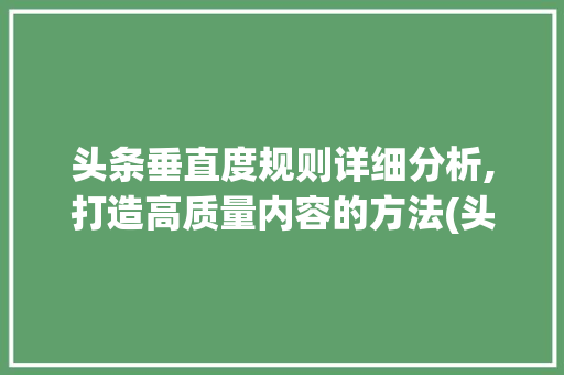 头条垂直度规则详细分析,打造高质量内容的方法(头条垂直度规则) 头条垂直度规则详细分析,打造高质量内容的方法(头条垂直度规则) 百度SEO