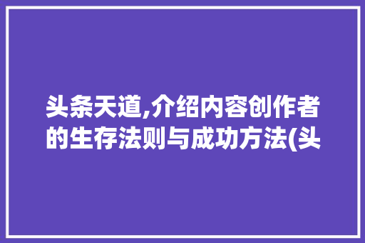 头条天道,介绍内容创作者的生存法则与成功方法(头条天道的规则) 头条天道,介绍内容创作者的生存法则与成功方法(头条天道的规则) 网站建设公司