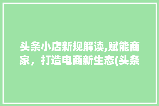 头条小店新规解读,赋能商家，打造电商新生态(头条小店新规则) 头条小店新规解读,赋能商家，打造电商新生态(头条小店新规则) SEO关键词