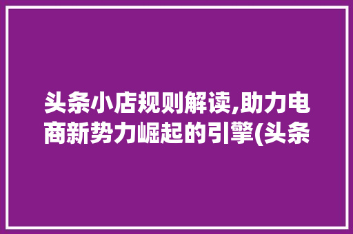 头条小店规则解读,助力电商新势力崛起的引擎(头条小店的规则) 头条小店规则解读,助力电商新势力崛起的引擎(头条小店的规则) 百度SEO