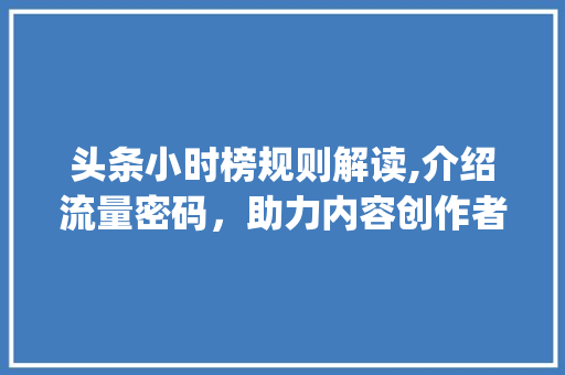 头条小时榜规则解读,介绍流量密码，助力内容创作者脱颖而出(头条小时榜规则) 头条小时榜规则解读,介绍流量密码，助力内容创作者脱颖而出(头条小时榜规则) 搜狗SEO