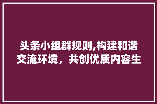 头条小组群规则,构建和谐交流环境，共创优质内容生态(头条小组群规则) 头条小组群规则,构建和谐交流环境，共创优质内容生态(头条小组群规则) 网站建设公司