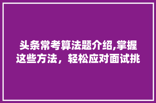 头条常考算法题介绍,掌握这些方法，轻松应对面试挑战！(头条常考算法题) 头条常考算法题介绍,掌握这些方法，轻松应对面试挑战！(头条常考算法题) 网站建设公司