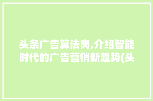 头条广告算法岗,介绍智能时代的广告营销新趋势(头条广告算法岗) 头条广告算法岗,介绍智能时代的广告营销新趋势(头条广告算法岗) 神马SEO