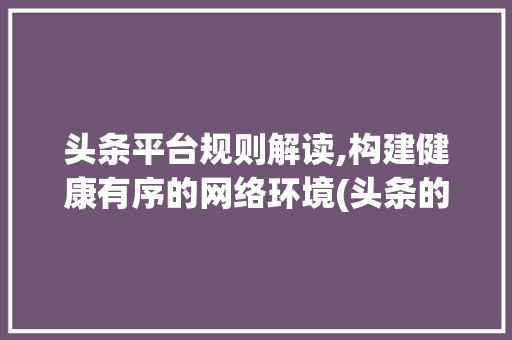 头条平台规则解读,构建健康有序的网络环境(头条的平台规则) 头条平台规则解读,构建健康有序的网络环境(头条的平台规则) SEO关键词