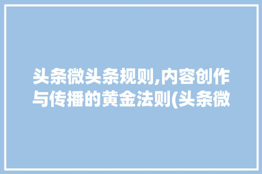 头条微头条规则,内容创作与传播的黄金法则(头条微头条规则) 头条微头条规则,内容创作与传播的黄金法则(头条微头条规则) 必应SEO