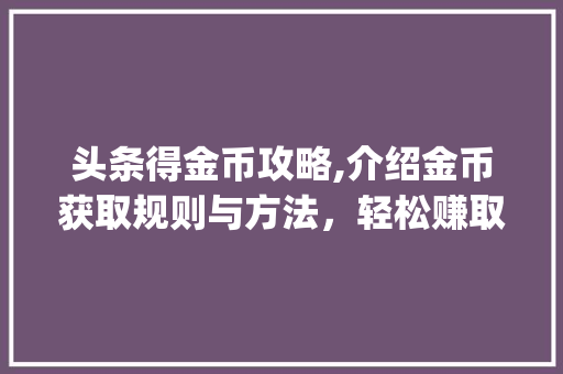 头条得金币攻略,介绍金币获取规则与方法，轻松赚取丰厚奖励！(头条得金币规则) 头条得金币攻略,介绍金币获取规则与方法，轻松赚取丰厚奖励！(头条得金币规则) 百度SEO