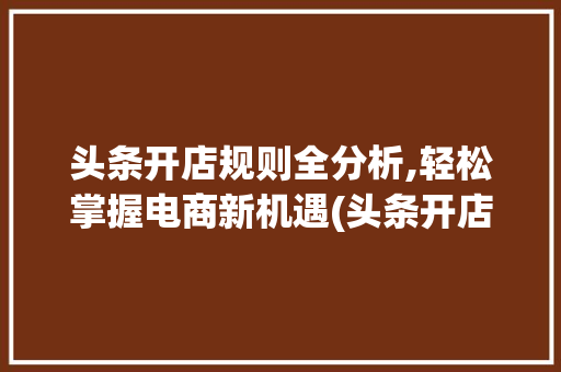 头条开店规则全分析,轻松掌握电商新机遇(头条开店的规则) 头条开店规则全分析,轻松掌握电商新机遇(头条开店的规则) 必应SEO
