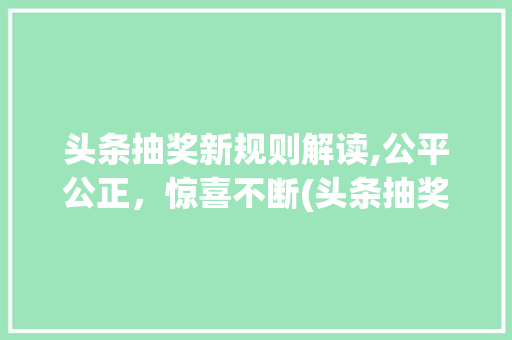 头条抽奖新规则解读,公平公正，惊喜不断(头条抽奖新规则) 头条抽奖新规则解读,公平公正，惊喜不断(头条抽奖新规则) SEO关键词
