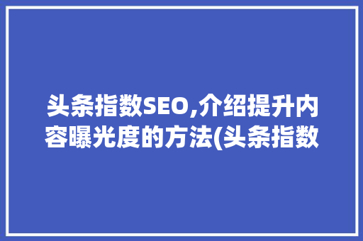头条指数SEO,介绍提升内容曝光度的方法(头条指数seo) 头条指数SEO,介绍提升内容曝光度的方法(头条指数seo) 搜狗SEO
