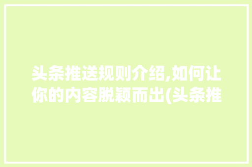 头条推送规则介绍,如何让你的内容脱颖而出(头条推送的规则) 头条推送规则介绍,如何让你的内容脱颖而出(头条推送的规则) 搜狗SEO