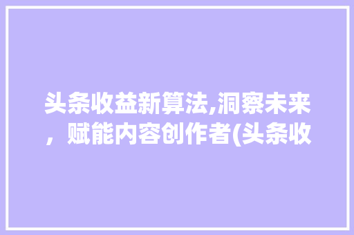 头条收益新算法,洞察未来，赋能内容创作者(头条收益新算法) 头条收益新算法,洞察未来，赋能内容创作者(头条收益新算法) 网站建设公司