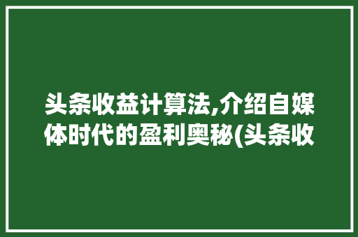 头条收益计算法,介绍自媒体时代的盈利奥秘(头条收益计算法) 头条收益计算法,介绍自媒体时代的盈利奥秘(头条收益计算法) 神马SEO