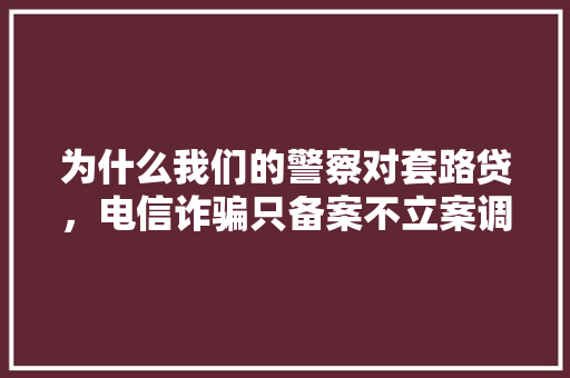 为什么我们的警察对套路贷，电信诈骗只备案不立案调查呢,为什么警方要备案呢。 为什么我们的警察对套路贷，电信诈骗只备案不立案调查呢,为什么警方要备案呢。 必应SEO