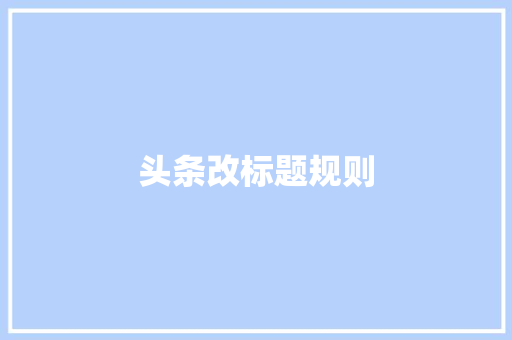 头条改标题规则 头条改标题规则 搜狗SEO