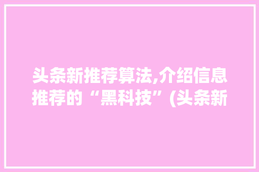 头条新推荐算法,介绍信息推荐的“黑科技”(头条新推荐算法) SEO关键词 头条新推荐算法,介绍信息推荐的“黑科技”(头条新推荐算法) 头条新推荐算法,介绍信息推荐的“黑科技”(头条新推荐算法) SEO关键词