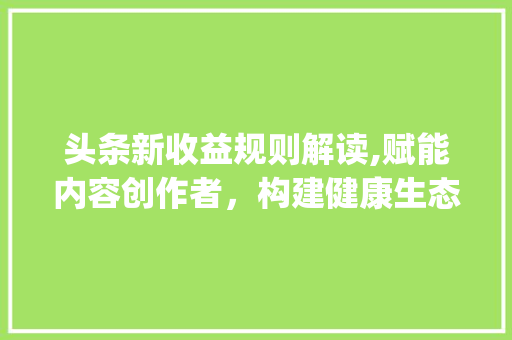 头条新收益规则解读,赋能内容创作者，构建健康生态圈(头条新收益规则) 头条新收益规则解读,赋能内容创作者，构建健康生态圈(头条新收益规则) 神马SEO