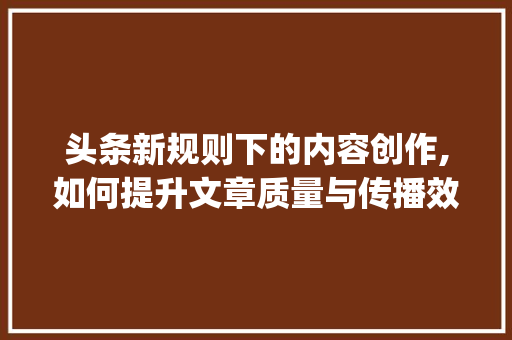 头条新规则下的内容创作,如何提升文章质量与传播效果(头条平台新规则) 头条新规则下的内容创作,如何提升文章质量与传播效果(头条平台新规则) 网站建设公司
