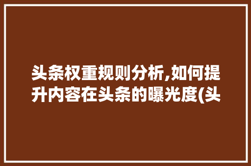 头条权重规则分析,如何提升内容在头条的曝光度(头条权重的规则) 头条权重规则分析,如何提升内容在头条的曝光度(头条权重的规则) 百度SEO