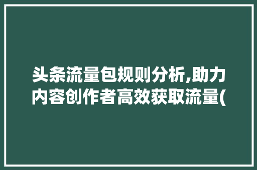 头条流量包规则分析,助力内容创作者高效获取流量(头条流量包规则) 头条流量包规则分析,助力内容创作者高效获取流量(头条流量包规则) 神马SEO