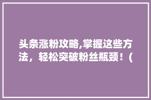 头条涨粉攻略,掌握这些方法，轻松突破粉丝瓶颈！(头条涨粉丝规则) 头条涨粉攻略,掌握这些方法，轻松突破粉丝瓶颈！(头条涨粉丝规则) 网站建设公司