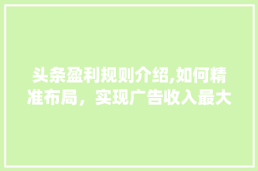 头条盈利规则介绍,如何精准布局,实现广告收入最大化(头条的盈利规则) 百度SEO 头条盈利规则介绍,如何精准布局,实现广告收入最大化(头条的盈利规则) 头条盈利规则介绍,如何精准布局,实现广告收入最大化(头条的盈利规则) 百度SEO