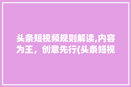 头条短视频规则解读,内容为王，创意先行(头条短视频规则) 头条短视频规则解读,内容为王，创意先行(头条短视频规则) 百度SEO