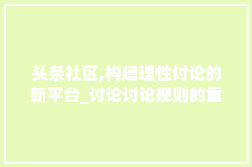 头条社区,构建理性讨论的新平台_讨论讨论规则的重要性(头条的讨论规则) 头条社区,构建理性讨论的新平台_讨论讨论规则的重要性(头条的讨论规则) 神马SEO