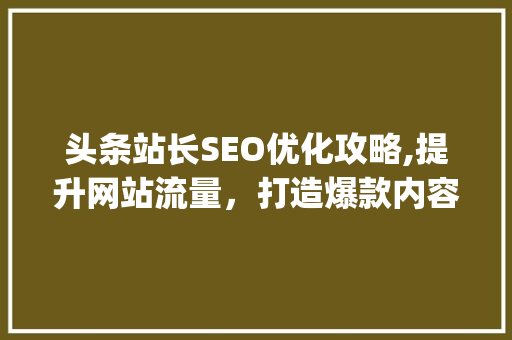 头条站长SEO优化攻略,提升网站流量,打造爆款内容(头条站长seo) 百度SEO 头条站长SEO优化攻略,提升网站流量,打造爆款内容(头条站长seo) 头条站长SEO优化攻略,提升网站流量,打造爆款内容(头条站长seo) 百度SEO