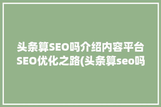 头条算SEO吗介绍内容平台SEO优化之路(头条算seo吗) 头条算SEO吗介绍内容平台SEO优化之路(头条算seo吗) 搜狗SEO