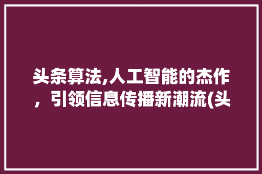 头条算法,人工智能的杰作,引领信息传播新潮流(头条算法有多牛) 神马SEO 头条算法,人工智能的杰作,引领信息传播新潮流(头条算法有多牛) 头条算法,人工智能的杰作,引领信息传播新潮流(头条算法有多牛) 神马SEO