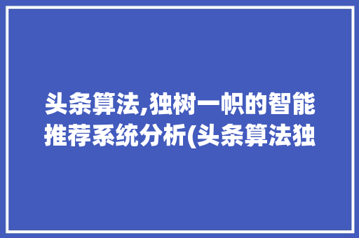头条算法,独树一帜的智能推荐系统分析(头条算法独有吗) 网站建设公司 头条算法,独树一帜的智能推荐系统分析(头条算法独有吗) 头条算法,独树一帜的智能推荐系统分析(头条算法独有吗) 网站建设公司